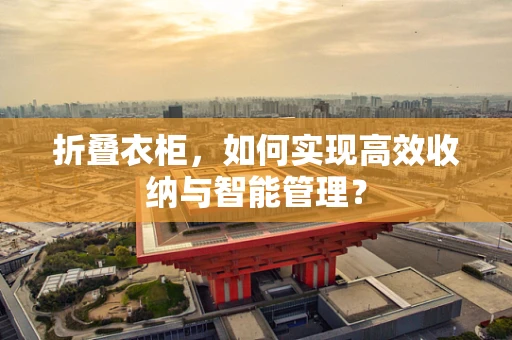 折叠衣柜，如何实现高效收纳与智能管理？