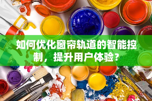 如何优化窗帘轨道的智能控制，提升用户体验？