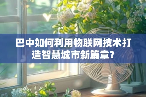 巴中如何利用物联网技术打造智慧城市新篇章？