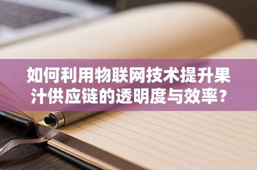 如何利用物联网技术提升果汁供应链的透明度与效率？