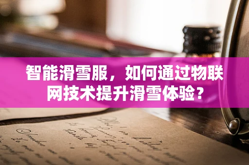 智能滑雪服，如何通过物联网技术提升滑雪体验？