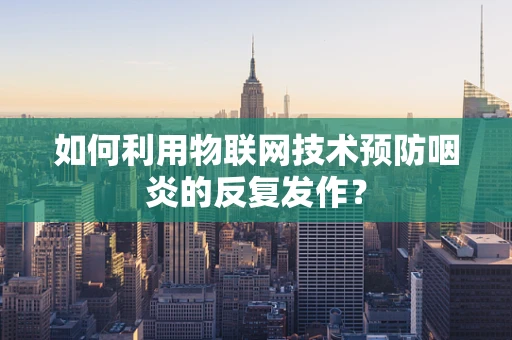 如何利用物联网技术预防咽炎的反复发作？