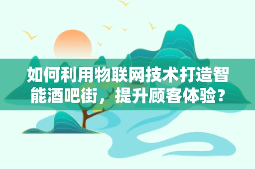 如何利用物联网技术打造智能酒吧街，提升顾客体验？