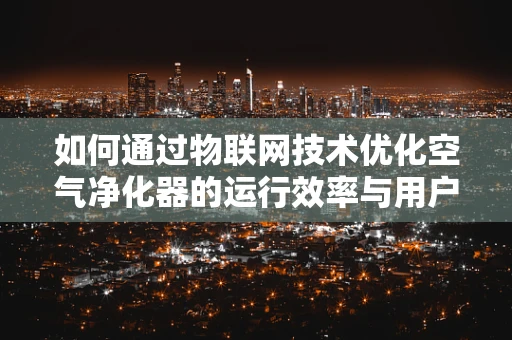 如何通过物联网技术优化空气净化器的运行效率与用户体验？