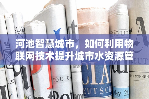 河池智慧城市，如何利用物联网技术提升城市水资源管理？