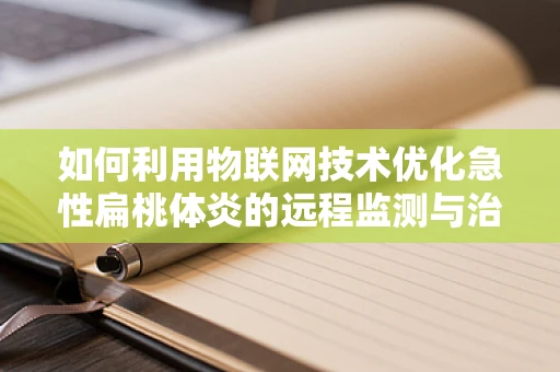 如何利用物联网技术优化急性扁桃体炎的远程监测与治疗？