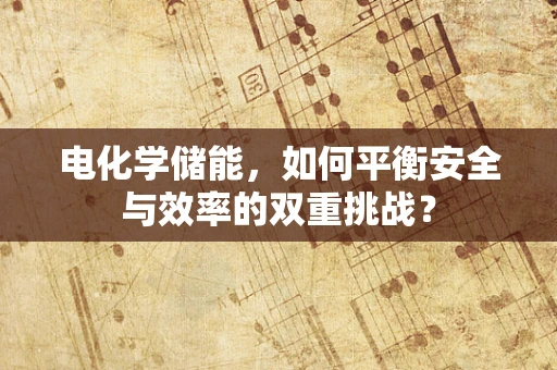 电化学储能，如何平衡安全与效率的双重挑战？