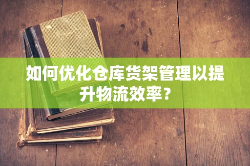 如何优化仓库货架管理以提升物流效率？
