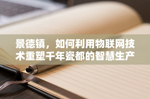 景德镇，如何利用物联网技术重塑千年瓷都的智慧生产与文化传承？