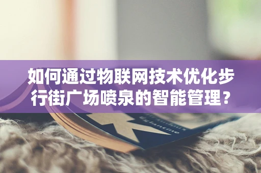 如何通过物联网技术优化步行街广场喷泉的智能管理？