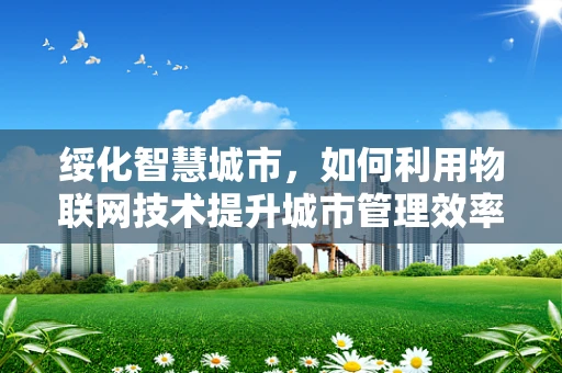 绥化智慧城市，如何利用物联网技术提升城市管理效率？