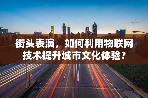 街头表演，如何利用物联网技术提升城市文化体验？