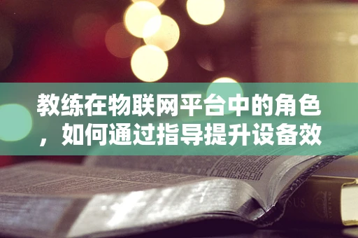 教练在物联网平台中的角色，如何通过指导提升设备效能？