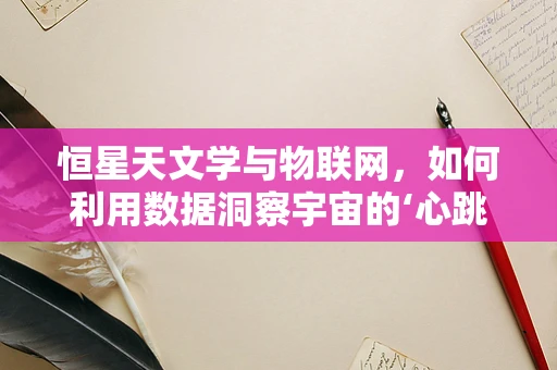 恒星天文学与物联网，如何利用数据洞察宇宙的‘心跳’？
