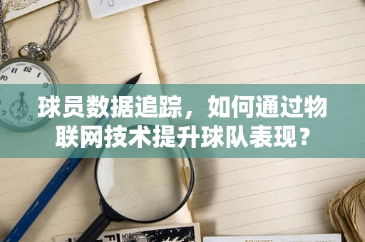 球员数据追踪，如何通过物联网技术提升球队表现？