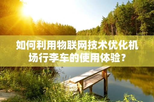 如何利用物联网技术优化机场行李车的使用体验？