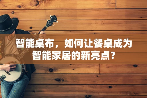 智能桌布，如何让餐桌成为智能家居的新亮点？