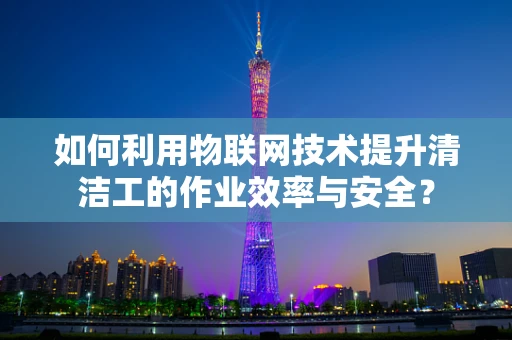 如何利用物联网技术提升清洁工的作业效率与安全？