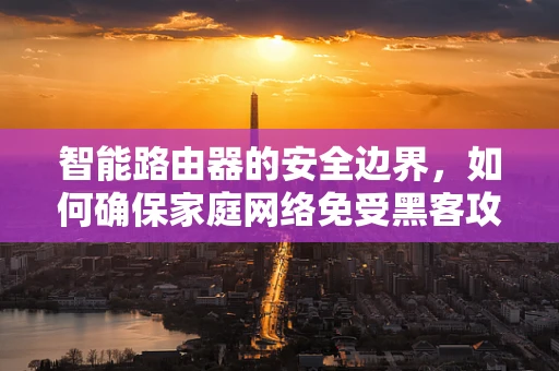 智能路由器的安全边界，如何确保家庭网络免受黑客攻击？