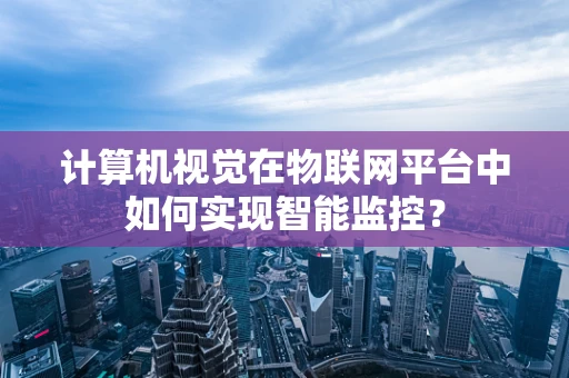 计算机视觉在物联网平台中如何实现智能监控？