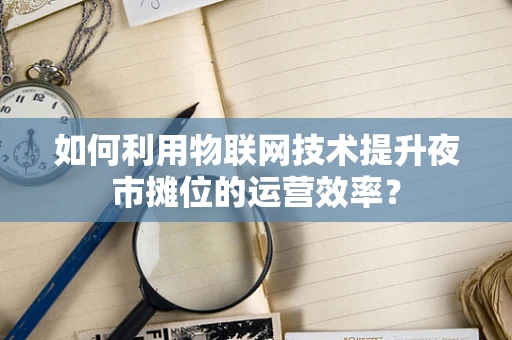 如何利用物联网技术提升夜市摊位的运营效率？