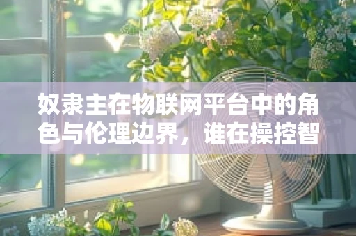 奴隶主在物联网平台中的角色与伦理边界，谁在操控智能世界的规则？