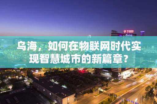 乌海，如何在物联网时代实现智慧城市的新篇章？