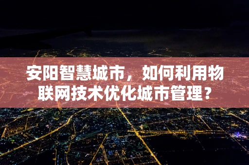 安阳智慧城市，如何利用物联网技术优化城市管理？