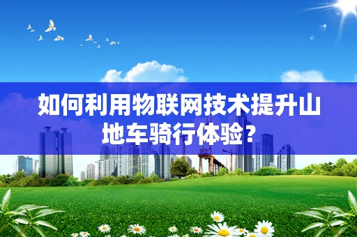 如何利用物联网技术提升山地车骑行体验？