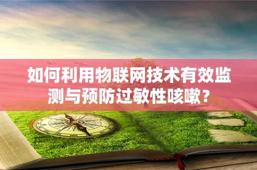 如何利用物联网技术有效监测与预防过敏性咳嗽？