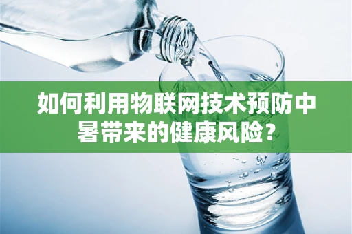 如何利用物联网技术预防中暑带来的健康风险？
