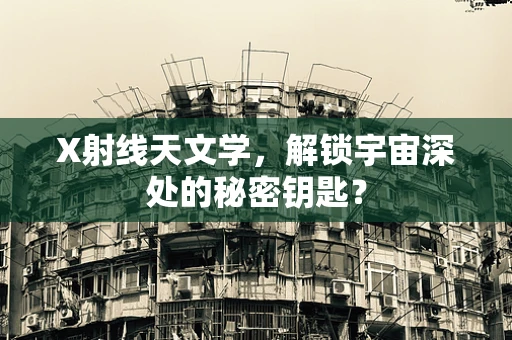 X射线天文学，解锁宇宙深处的秘密钥匙？