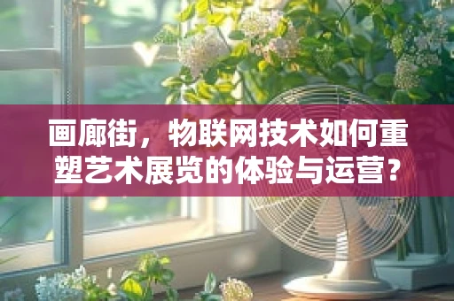 画廊街，物联网技术如何重塑艺术展览的体验与运营？