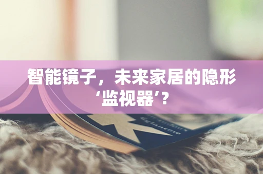 智能镜子，未来家居的隐形‘监视器’？