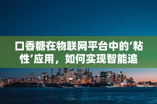口香糖在物联网平台中的‘粘性’应用，如何实现智能追踪与回收？