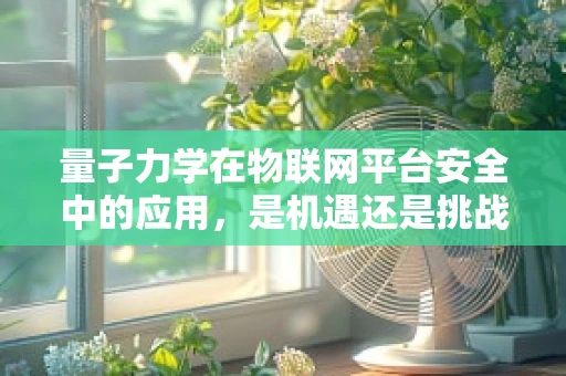 量子力学在物联网平台安全中的应用，是机遇还是挑战？