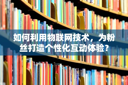 如何利用物联网技术，为粉丝打造个性化互动体验？