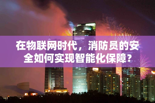 在物联网时代，消防员的安全如何实现智能化保障？