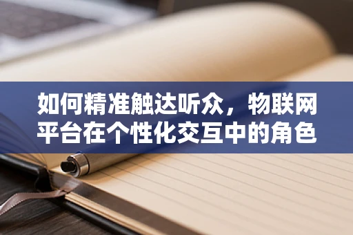 如何精准触达听众，物联网平台在个性化交互中的角色？