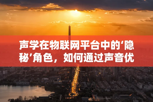 声学在物联网平台中的‘隐秘’角色，如何通过声音优化设备交互？