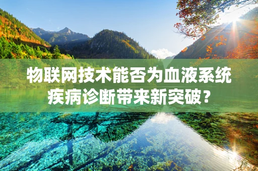 物联网技术能否为血液系统疾病诊断带来新突破？