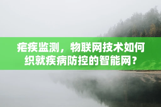 疟疾监测，物联网技术如何织就疾病防控的智能网？
