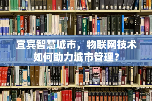 宜宾智慧城市，物联网技术如何助力城市管理？