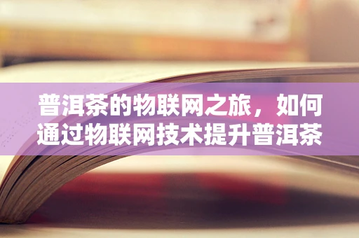 普洱茶的物联网之旅，如何通过物联网技术提升普洱茶的种植与监管？
