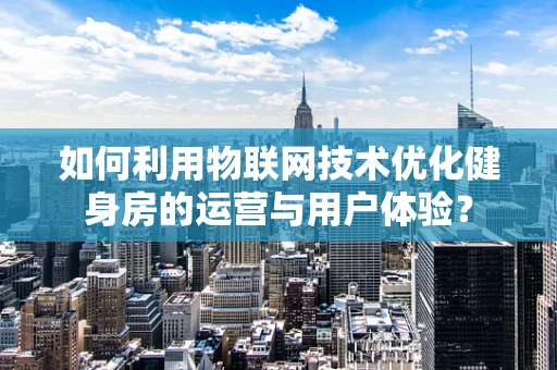 如何利用物联网技术优化健身房的运营与用户体验？