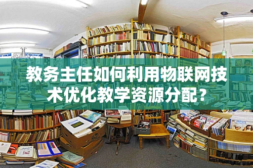 教务主任如何利用物联网技术优化教学资源分配？