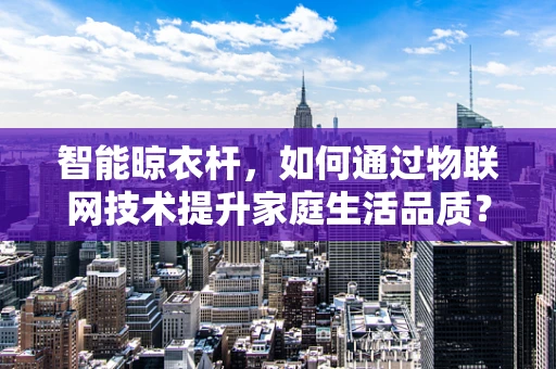 智能晾衣杆，如何通过物联网技术提升家庭生活品质？