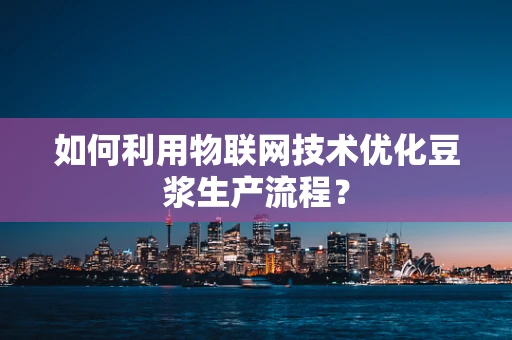 如何利用物联网技术优化豆浆生产流程？
