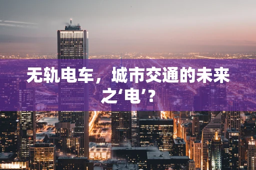 无轨电车，城市交通的未来之‘电’？