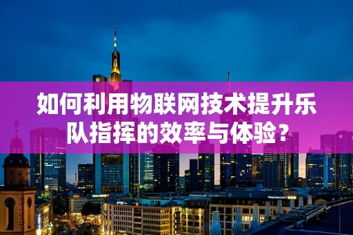 如何利用物联网技术提升乐队指挥的效率与体验？